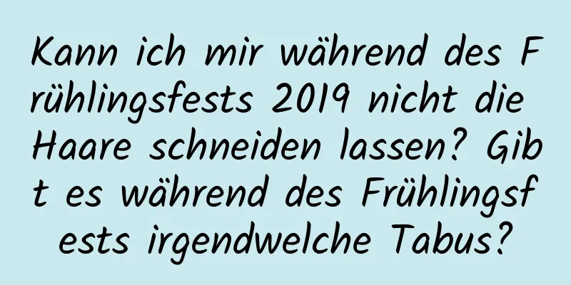 Kann ich mir während des Frühlingsfests 2019 nicht die Haare schneiden lassen? Gibt es während des Frühlingsfests irgendwelche Tabus?