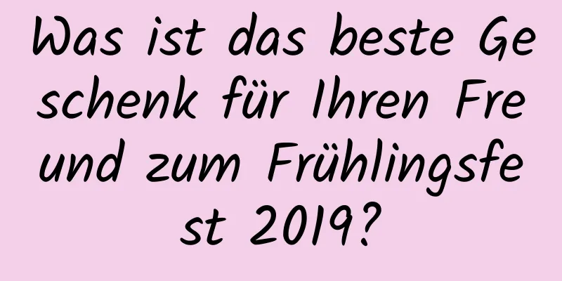 Was ist das beste Geschenk für Ihren Freund zum Frühlingsfest 2019?