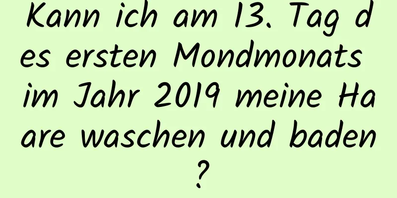 Kann ich am 13. Tag des ersten Mondmonats im Jahr 2019 meine Haare waschen und baden?