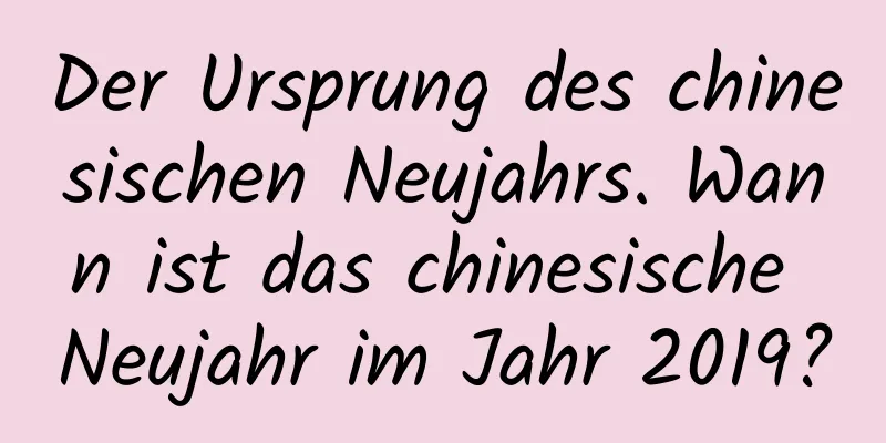 Der Ursprung des chinesischen Neujahrs. Wann ist das chinesische Neujahr im Jahr 2019?