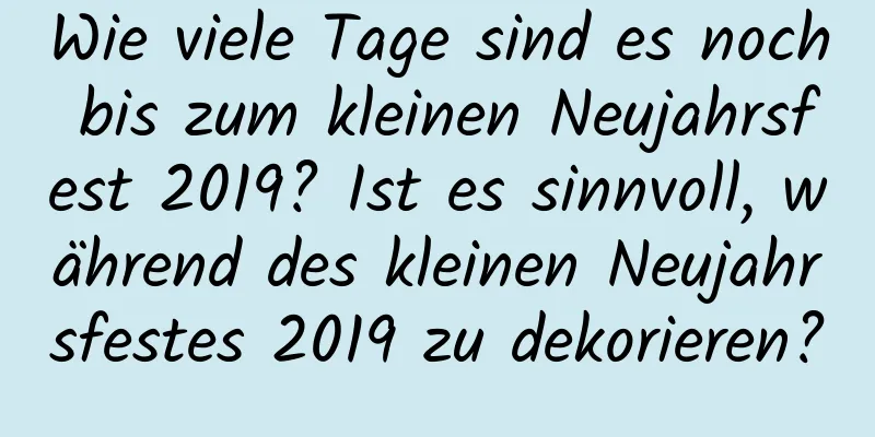 Wie viele Tage sind es noch bis zum kleinen Neujahrsfest 2019? Ist es sinnvoll, während des kleinen Neujahrsfestes 2019 zu dekorieren?