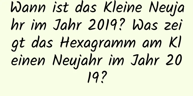 Wann ist das Kleine Neujahr im Jahr 2019? Was zeigt das Hexagramm am Kleinen Neujahr im Jahr 2019?