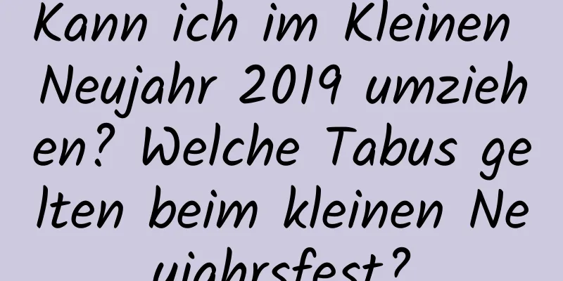 Kann ich im Kleinen Neujahr 2019 umziehen? Welche Tabus gelten beim kleinen Neujahrsfest?