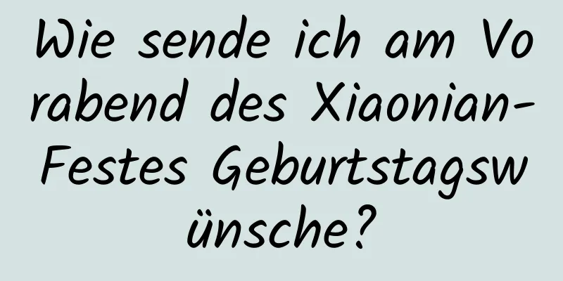 Wie sende ich am Vorabend des Xiaonian-Festes Geburtstagswünsche?