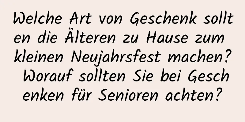 Welche Art von Geschenk sollten die Älteren zu Hause zum kleinen Neujahrsfest machen? Worauf sollten Sie bei Geschenken für Senioren achten?