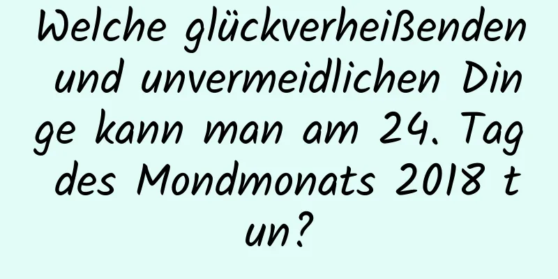 Welche glückverheißenden und unvermeidlichen Dinge kann man am 24. Tag des Mondmonats 2018 tun?