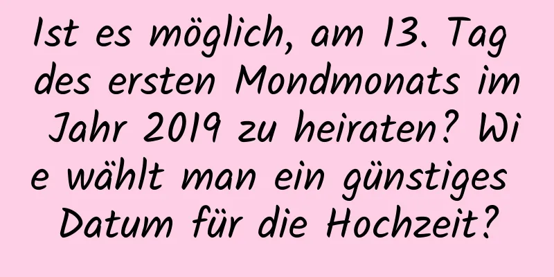 Ist es möglich, am 13. Tag des ersten Mondmonats im Jahr 2019 zu heiraten? Wie wählt man ein günstiges Datum für die Hochzeit?