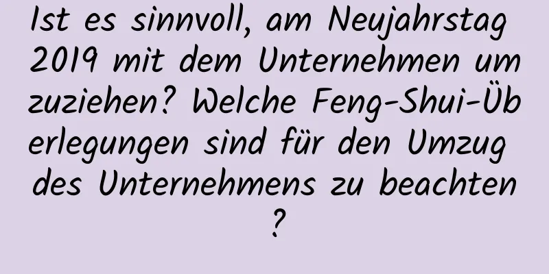 Ist es sinnvoll, am Neujahrstag 2019 mit dem Unternehmen umzuziehen? Welche Feng-Shui-Überlegungen sind für den Umzug des Unternehmens zu beachten?