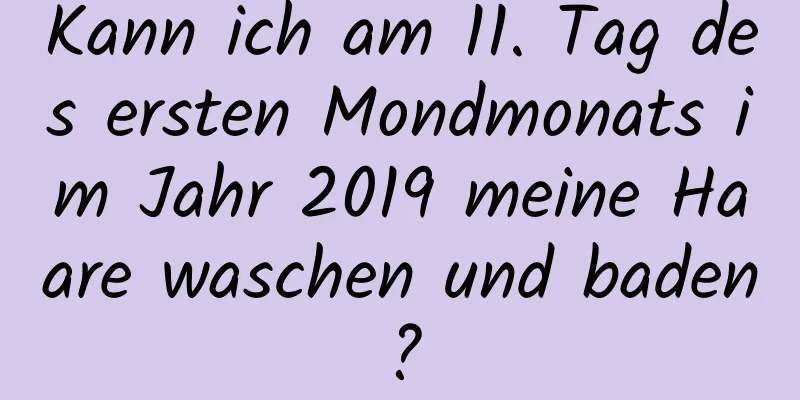 Kann ich am 11. Tag des ersten Mondmonats im Jahr 2019 meine Haare waschen und baden?