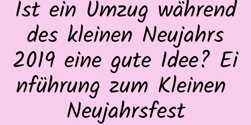 Ist ein Umzug während des kleinen Neujahrs 2019 eine gute Idee? Einführung zum Kleinen Neujahrsfest