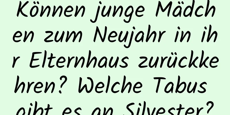 Können junge Mädchen zum Neujahr in ihr Elternhaus zurückkehren? Welche Tabus gibt es an Silvester?