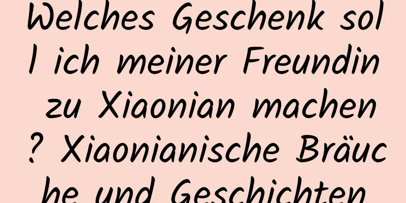 Welches Geschenk soll ich meiner Freundin zu Xiaonian machen? Xiaonianische Bräuche und Geschichten