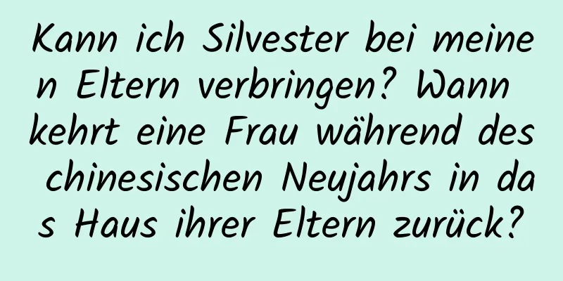 Kann ich Silvester bei meinen Eltern verbringen? Wann kehrt eine Frau während des chinesischen Neujahrs in das Haus ihrer Eltern zurück?