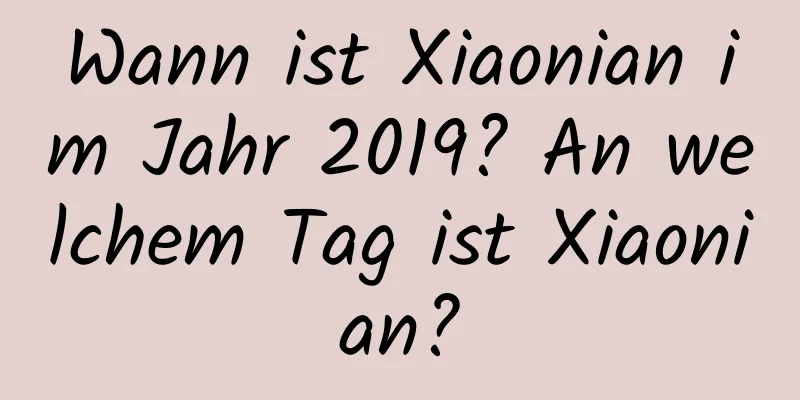 Wann ist Xiaonian im Jahr 2019? An welchem ​​Tag ist Xiaonian?