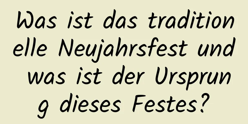 Was ist das traditionelle Neujahrsfest und was ist der Ursprung dieses Festes?