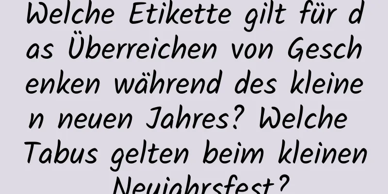 Welche Etikette gilt für das Überreichen von Geschenken während des kleinen neuen Jahres? Welche Tabus gelten beim kleinen Neujahrsfest?