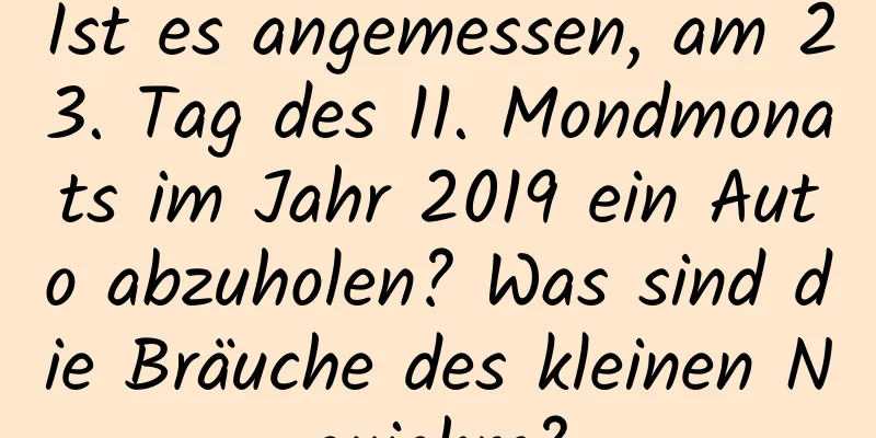 Ist es angemessen, am 23. Tag des 11. Mondmonats im Jahr 2019 ein Auto abzuholen? Was sind die Bräuche des kleinen Neujahrs?