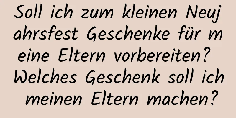 Soll ich zum kleinen Neujahrsfest Geschenke für meine Eltern vorbereiten? Welches Geschenk soll ich meinen Eltern machen?