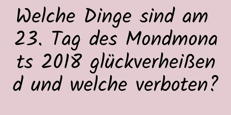 Welche Dinge sind am 23. Tag des Mondmonats 2018 glückverheißend und welche verboten?