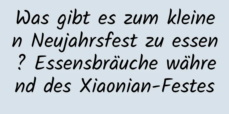 Was gibt es zum kleinen Neujahrsfest zu essen? Essensbräuche während des Xiaonian-Festes