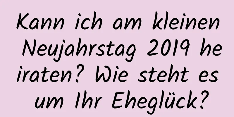 Kann ich am kleinen Neujahrstag 2019 heiraten? Wie steht es um Ihr Eheglück?