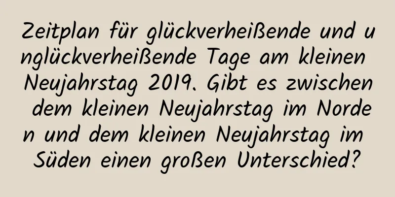 Zeitplan für glückverheißende und unglückverheißende Tage am kleinen Neujahrstag 2019. Gibt es zwischen dem kleinen Neujahrstag im Norden und dem kleinen Neujahrstag im Süden einen großen Unterschied?