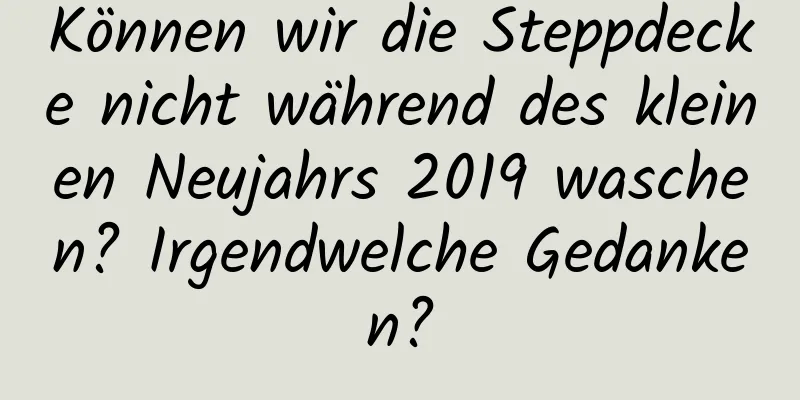 Können wir die Steppdecke nicht während des kleinen Neujahrs 2019 waschen? Irgendwelche Gedanken?