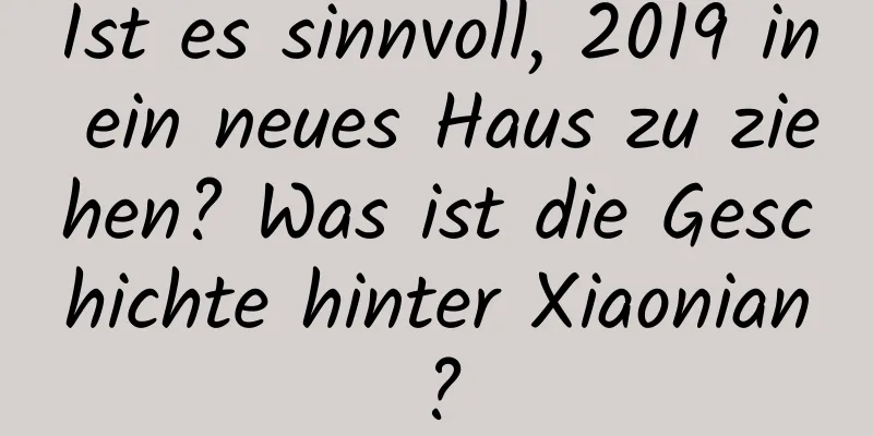 Ist es sinnvoll, 2019 in ein neues Haus zu ziehen? Was ist die Geschichte hinter Xiaonian?