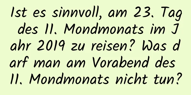 Ist es sinnvoll, am 23. Tag des 11. Mondmonats im Jahr 2019 zu reisen? Was darf man am Vorabend des 11. Mondmonats nicht tun?