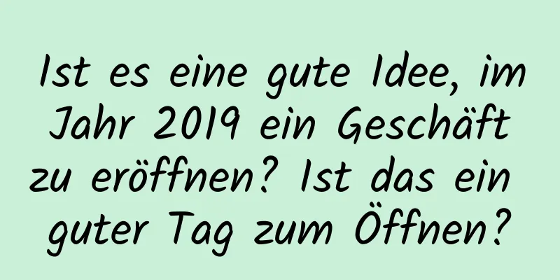 Ist es eine gute Idee, im Jahr 2019 ein Geschäft zu eröffnen? Ist das ein guter Tag zum Öffnen?