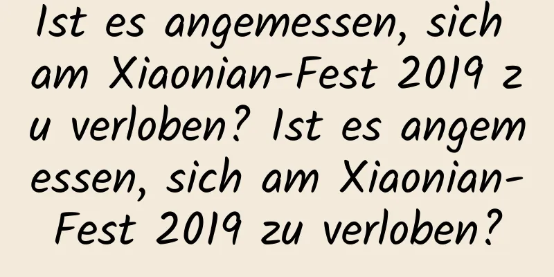 Ist es angemessen, sich am Xiaonian-Fest 2019 zu verloben? Ist es angemessen, sich am Xiaonian-Fest 2019 zu verloben?