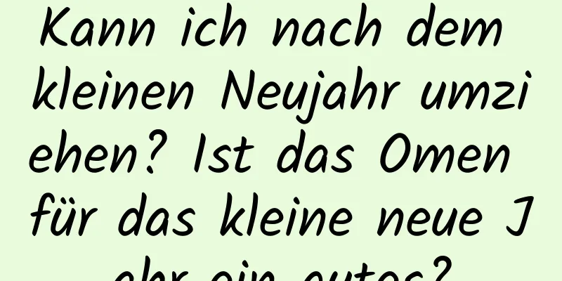 Kann ich nach dem kleinen Neujahr umziehen? Ist das Omen für das kleine neue Jahr ein gutes?