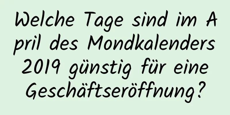 Welche Tage sind im April des Mondkalenders 2019 günstig für eine Geschäftseröffnung?