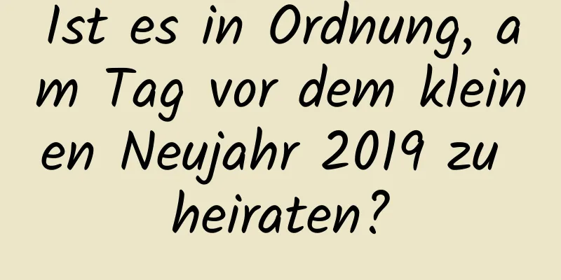 Ist es in Ordnung, am Tag vor dem kleinen Neujahr 2019 zu heiraten?