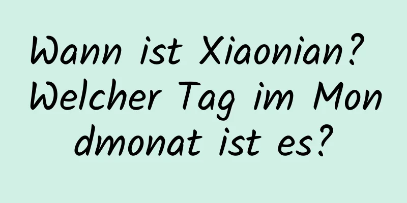 Wann ist Xiaonian? Welcher Tag im Mondmonat ist es?