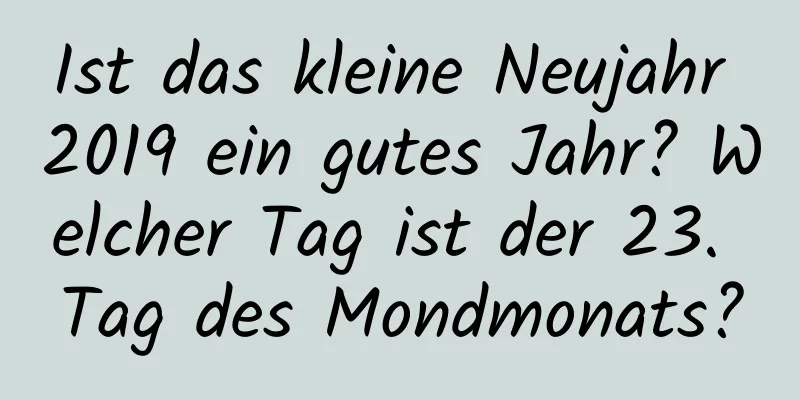 Ist das kleine Neujahr 2019 ein gutes Jahr? Welcher Tag ist der 23. Tag des Mondmonats?