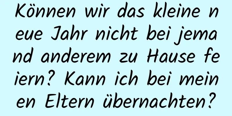 Können wir das kleine neue Jahr nicht bei jemand anderem zu Hause feiern? Kann ich bei meinen Eltern übernachten?