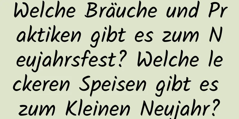 Welche Bräuche und Praktiken gibt es zum Neujahrsfest? Welche leckeren Speisen gibt es zum Kleinen Neujahr?