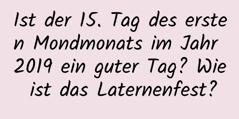 Ist der 15. Tag des ersten Mondmonats im Jahr 2019 ein guter Tag? Wie ist das Laternenfest?