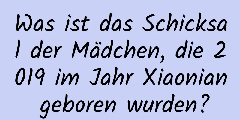 Was ist das Schicksal der Mädchen, die 2019 im Jahr Xiaonian geboren wurden?