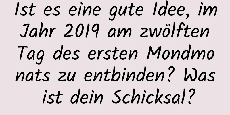 Ist es eine gute Idee, im Jahr 2019 am zwölften Tag des ersten Mondmonats zu entbinden? Was ist dein Schicksal?