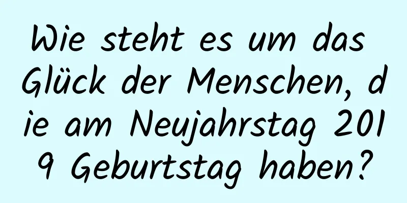 Wie steht es um das Glück der Menschen, die am Neujahrstag 2019 Geburtstag haben?