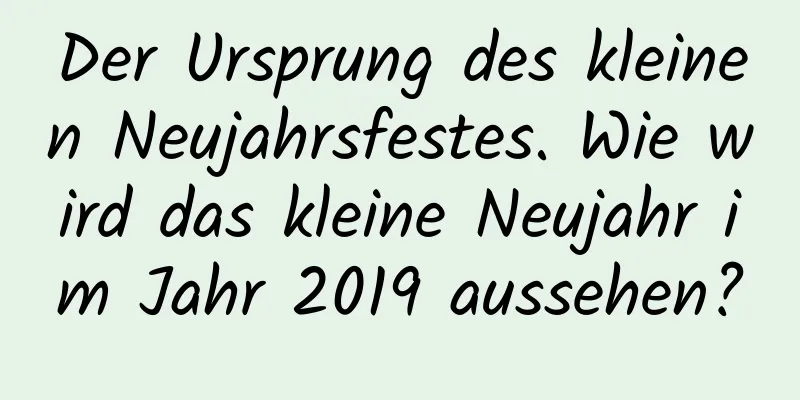 Der Ursprung des kleinen Neujahrsfestes. Wie wird das kleine Neujahr im Jahr 2019 aussehen?