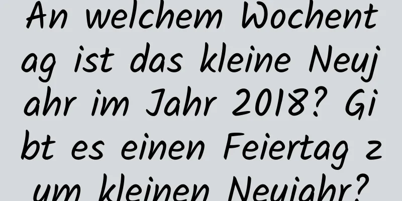 An welchem ​​Wochentag ist das kleine Neujahr im Jahr 2018? Gibt es einen Feiertag zum kleinen Neujahr?