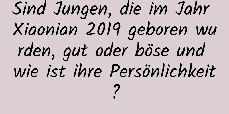 Sind Jungen, die im Jahr Xiaonian 2019 geboren wurden, gut oder böse und wie ist ihre Persönlichkeit?