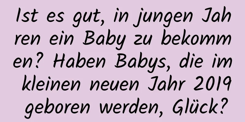 Ist es gut, in jungen Jahren ein Baby zu bekommen? Haben Babys, die im kleinen neuen Jahr 2019 geboren werden, Glück?