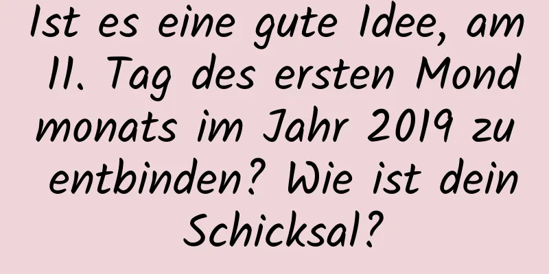 Ist es eine gute Idee, am 11. Tag des ersten Mondmonats im Jahr 2019 zu entbinden? Wie ist dein Schicksal?