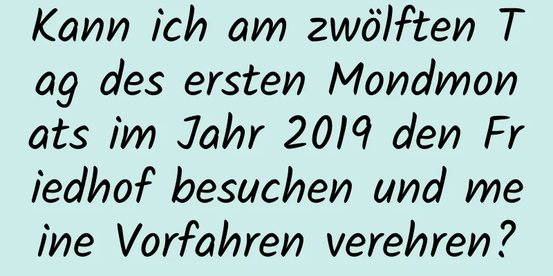 Kann ich am zwölften Tag des ersten Mondmonats im Jahr 2019 den Friedhof besuchen und meine Vorfahren verehren?