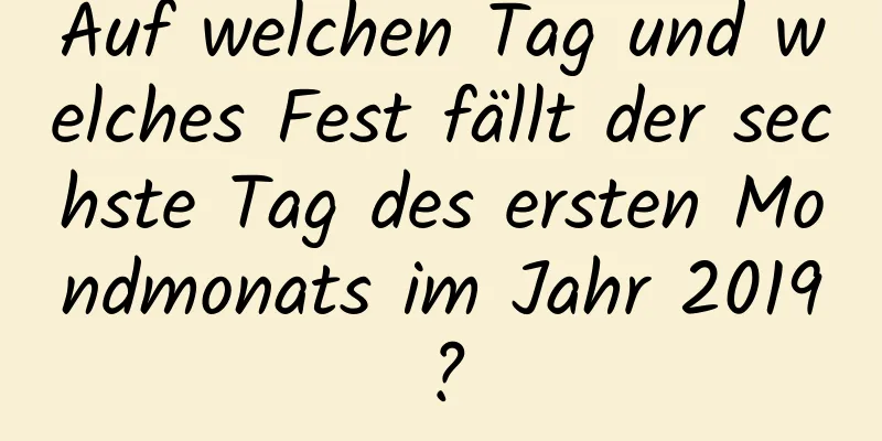 Auf welchen Tag und welches Fest fällt der sechste Tag des ersten Mondmonats im Jahr 2019?