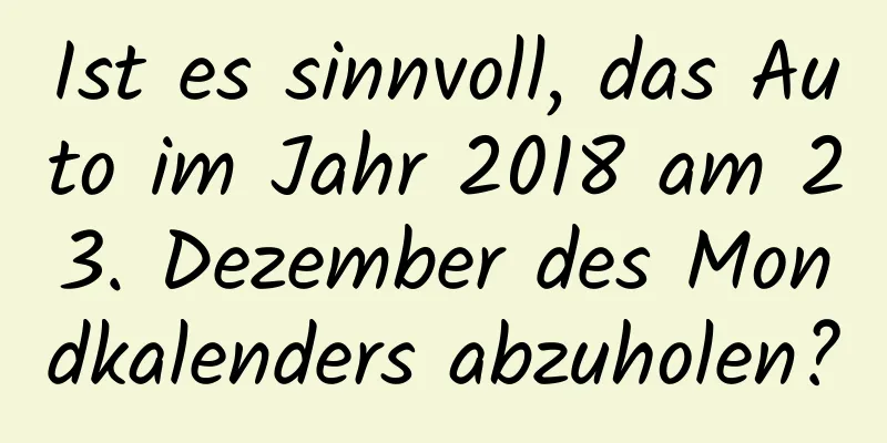 Ist es sinnvoll, das Auto im Jahr 2018 am 23. Dezember des Mondkalenders abzuholen?